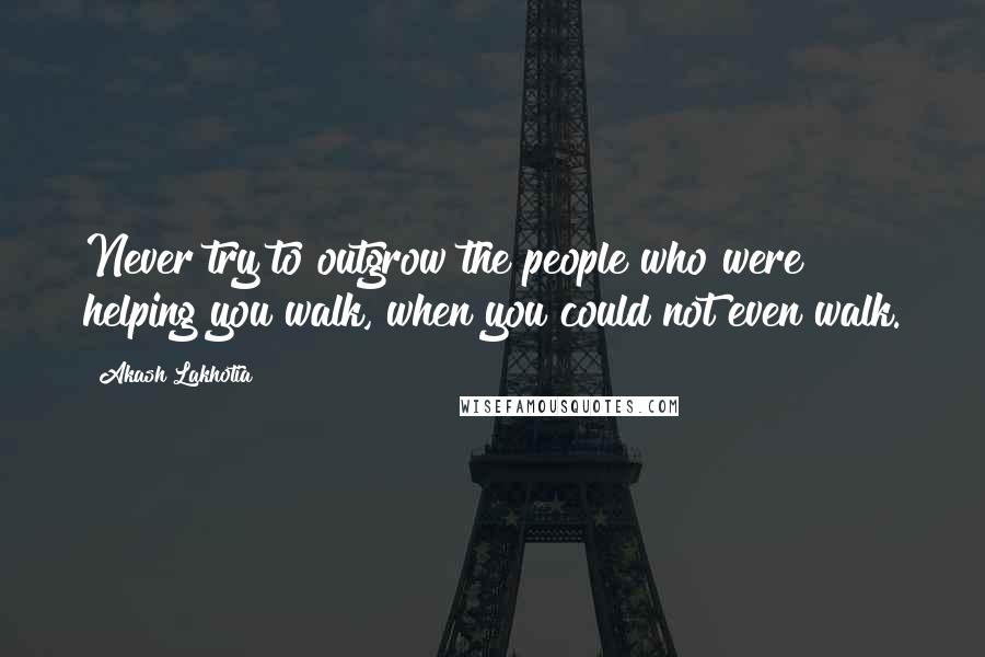 Akash Lakhotia Quotes: Never try to outgrow the people who were helping you walk, when you could not even walk.