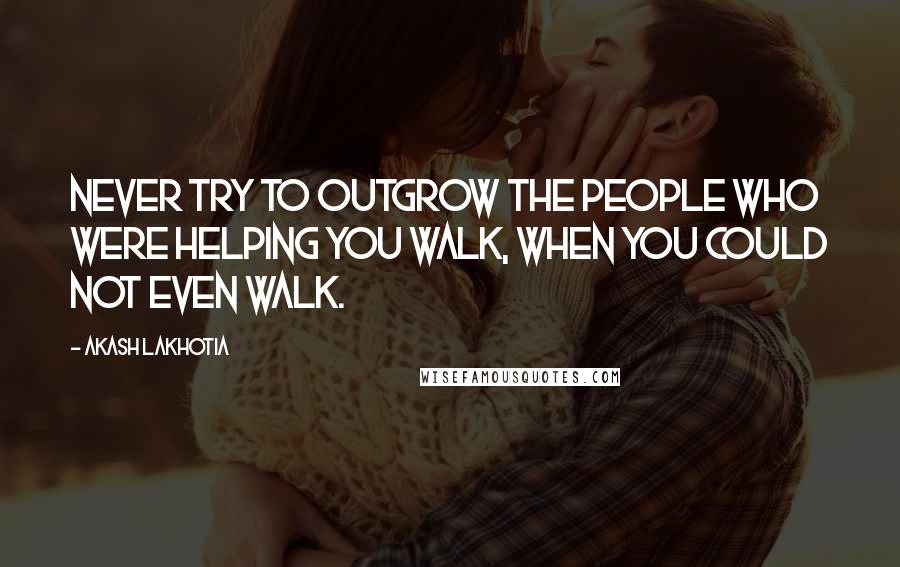 Akash Lakhotia Quotes: Never try to outgrow the people who were helping you walk, when you could not even walk.