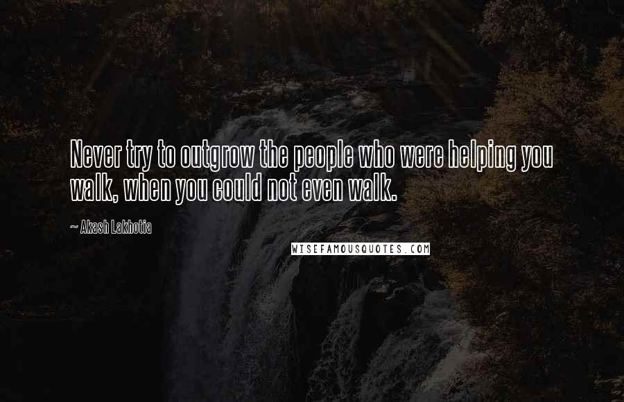 Akash Lakhotia Quotes: Never try to outgrow the people who were helping you walk, when you could not even walk.