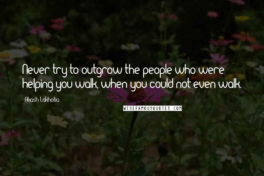 Akash Lakhotia Quotes: Never try to outgrow the people who were helping you walk, when you could not even walk.