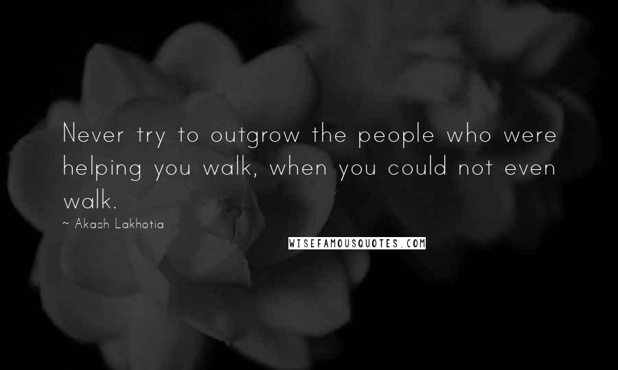 Akash Lakhotia Quotes: Never try to outgrow the people who were helping you walk, when you could not even walk.