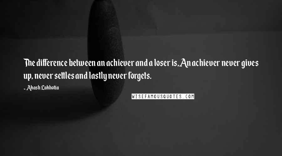 Akash Lakhotia Quotes: The difference between an achiever and a loser is,An achiever never gives up, never settles and lastly never forgets.