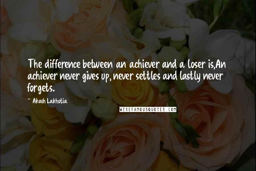 Akash Lakhotia Quotes: The difference between an achiever and a loser is,An achiever never gives up, never settles and lastly never forgets.