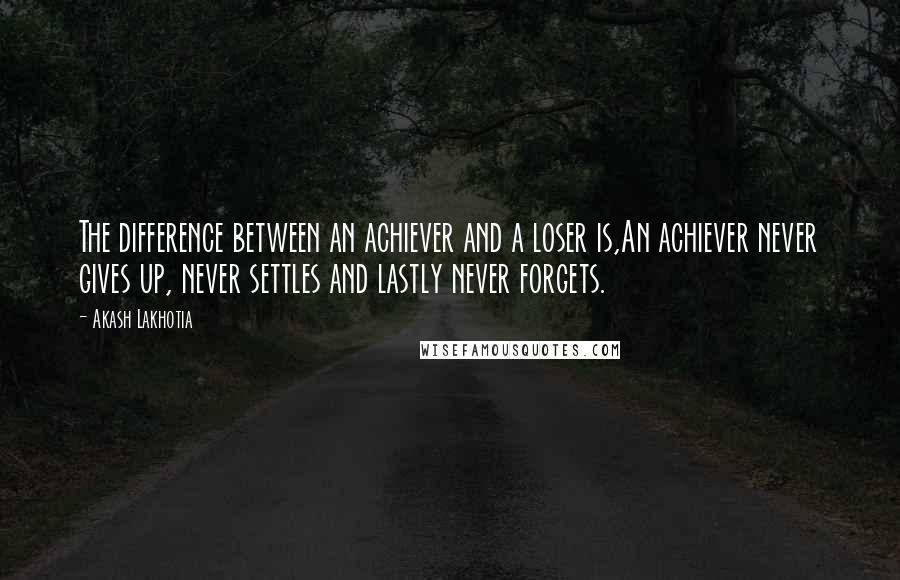 Akash Lakhotia Quotes: The difference between an achiever and a loser is,An achiever never gives up, never settles and lastly never forgets.