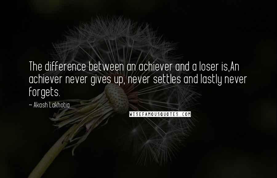 Akash Lakhotia Quotes: The difference between an achiever and a loser is,An achiever never gives up, never settles and lastly never forgets.