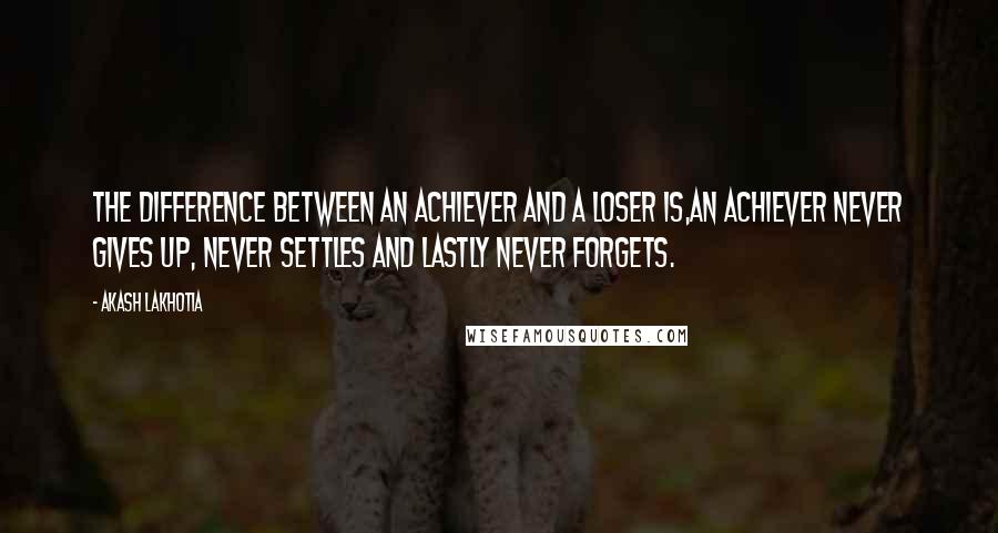 Akash Lakhotia Quotes: The difference between an achiever and a loser is,An achiever never gives up, never settles and lastly never forgets.