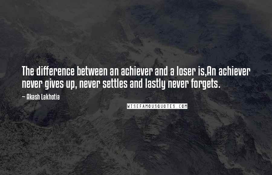 Akash Lakhotia Quotes: The difference between an achiever and a loser is,An achiever never gives up, never settles and lastly never forgets.