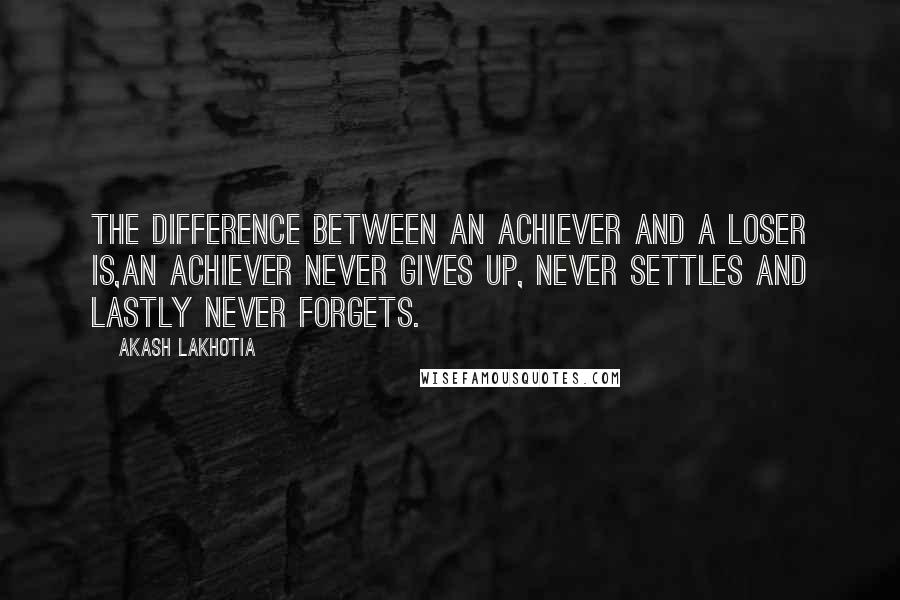 Akash Lakhotia Quotes: The difference between an achiever and a loser is,An achiever never gives up, never settles and lastly never forgets.