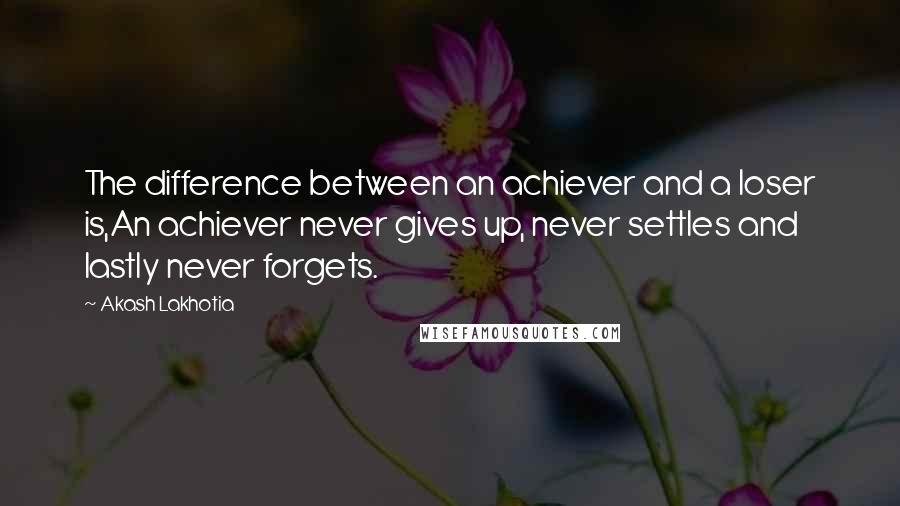 Akash Lakhotia Quotes: The difference between an achiever and a loser is,An achiever never gives up, never settles and lastly never forgets.