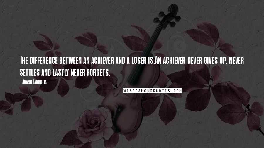 Akash Lakhotia Quotes: The difference between an achiever and a loser is,An achiever never gives up, never settles and lastly never forgets.