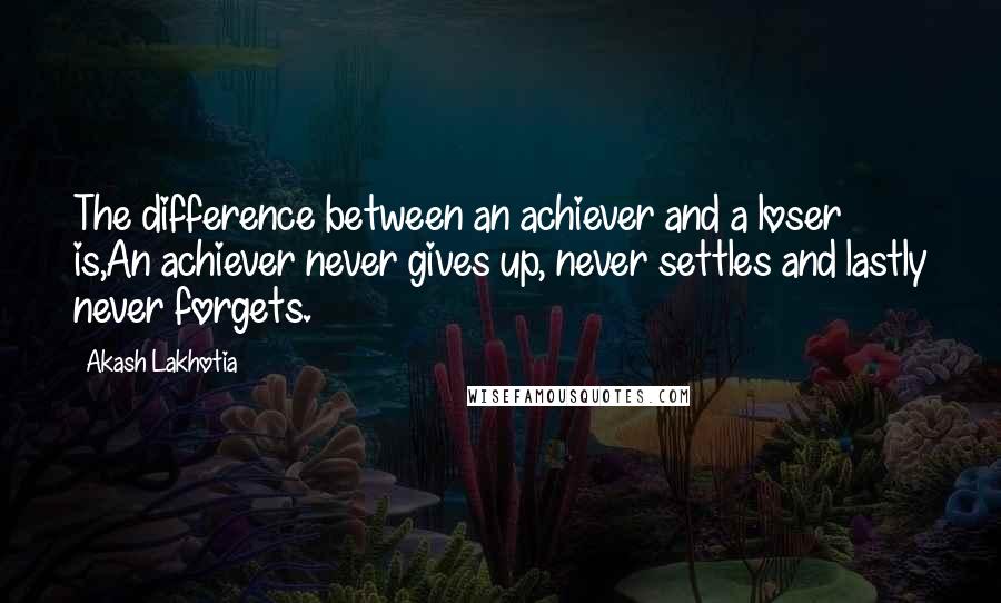 Akash Lakhotia Quotes: The difference between an achiever and a loser is,An achiever never gives up, never settles and lastly never forgets.