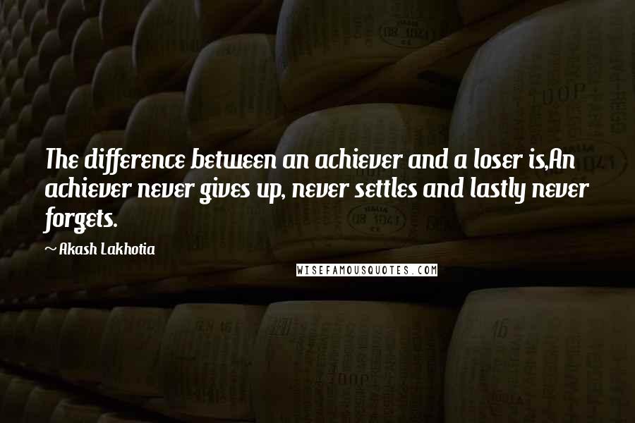 Akash Lakhotia Quotes: The difference between an achiever and a loser is,An achiever never gives up, never settles and lastly never forgets.