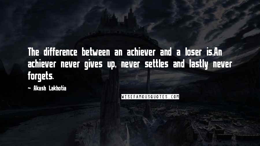 Akash Lakhotia Quotes: The difference between an achiever and a loser is,An achiever never gives up, never settles and lastly never forgets.