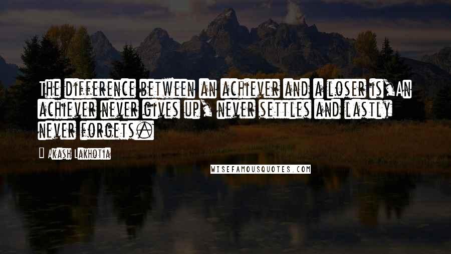 Akash Lakhotia Quotes: The difference between an achiever and a loser is,An achiever never gives up, never settles and lastly never forgets.