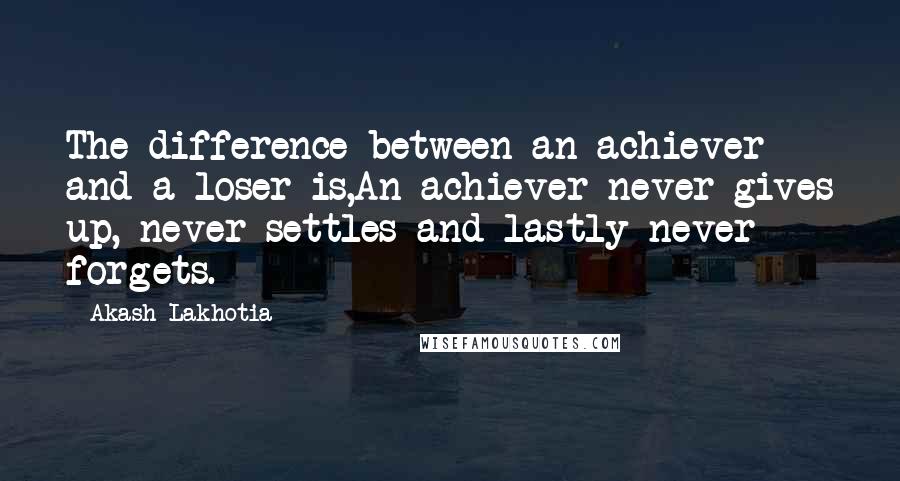 Akash Lakhotia Quotes: The difference between an achiever and a loser is,An achiever never gives up, never settles and lastly never forgets.