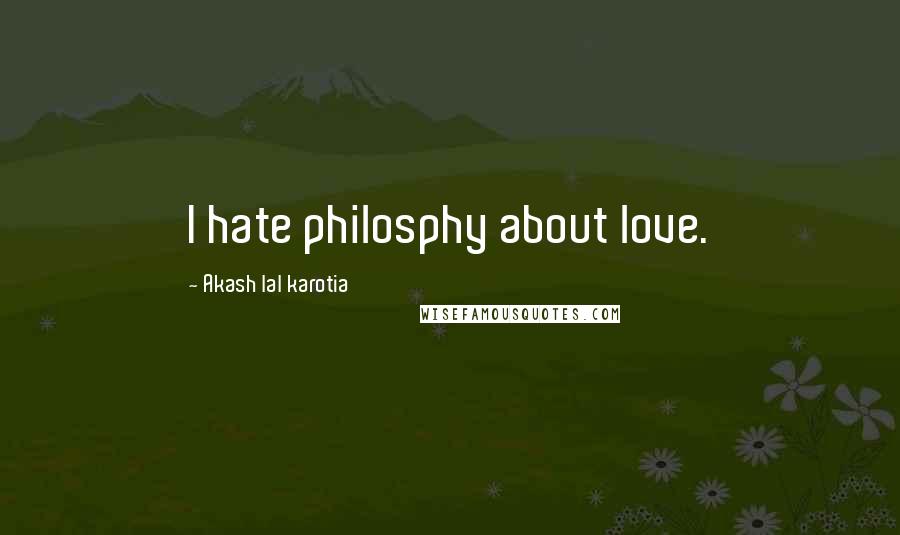 Akash Lal Karotia Quotes: I hate philosphy about love.