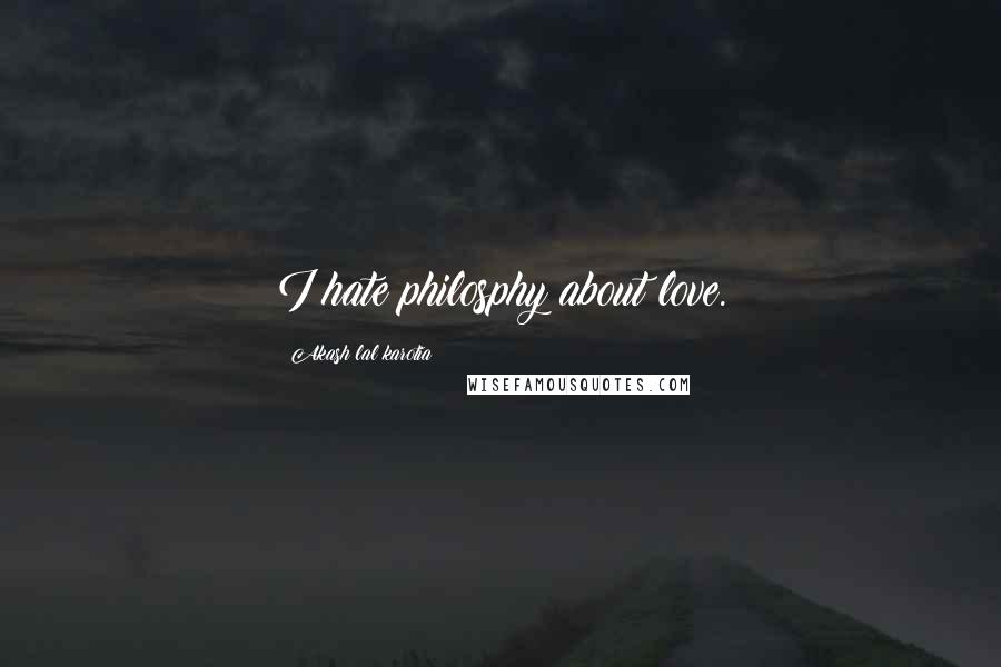 Akash Lal Karotia Quotes: I hate philosphy about love.