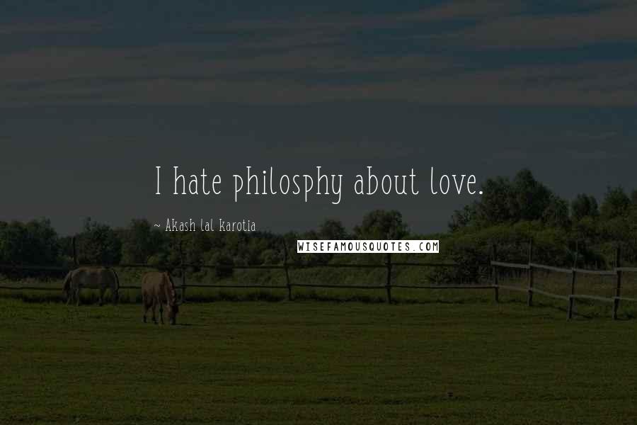 Akash Lal Karotia Quotes: I hate philosphy about love.