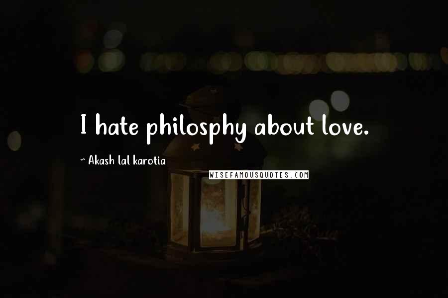Akash Lal Karotia Quotes: I hate philosphy about love.