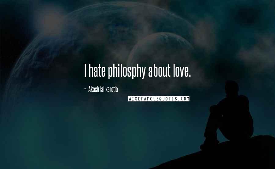 Akash Lal Karotia Quotes: I hate philosphy about love.