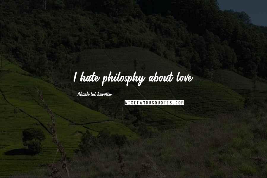 Akash Lal Karotia Quotes: I hate philosphy about love.