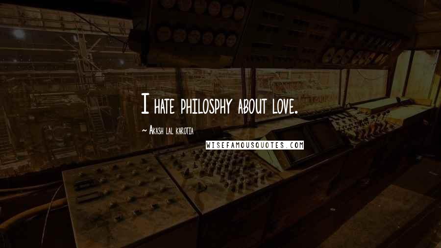 Akash Lal Karotia Quotes: I hate philosphy about love.