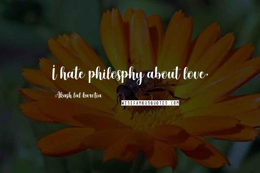 Akash Lal Karotia Quotes: I hate philosphy about love.