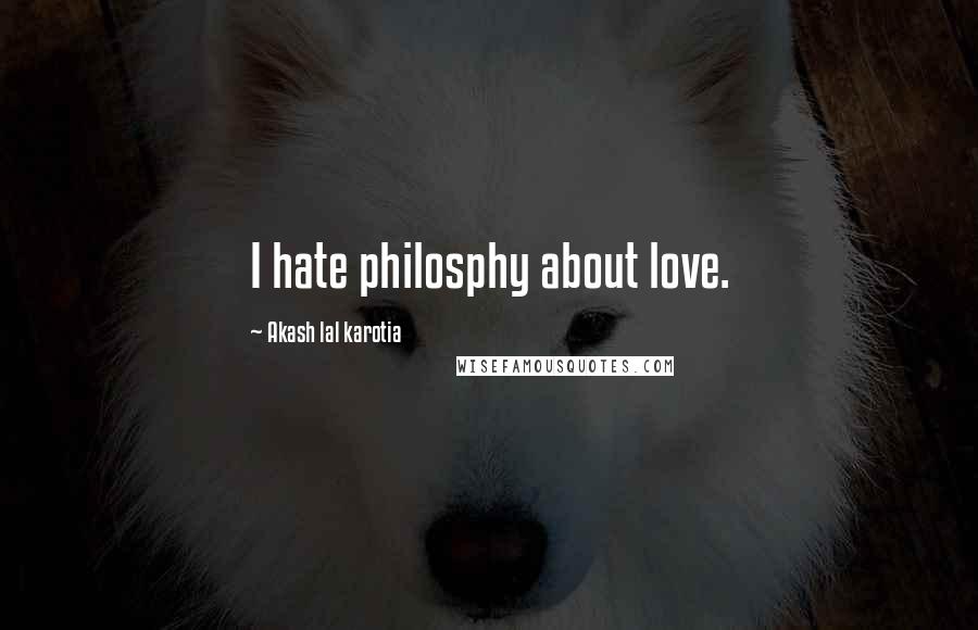 Akash Lal Karotia Quotes: I hate philosphy about love.