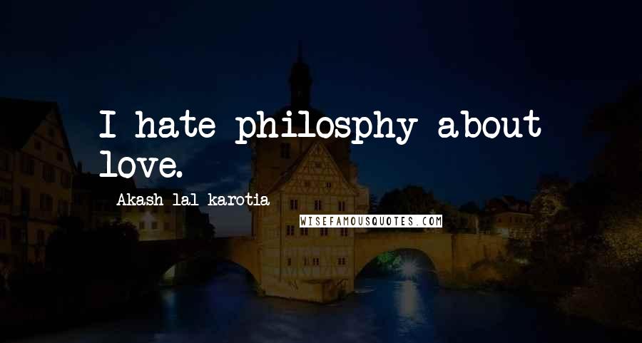 Akash Lal Karotia Quotes: I hate philosphy about love.