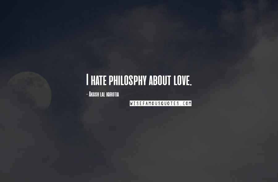 Akash Lal Karotia Quotes: I hate philosphy about love.