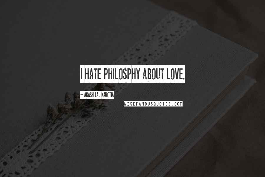 Akash Lal Karotia Quotes: I hate philosphy about love.