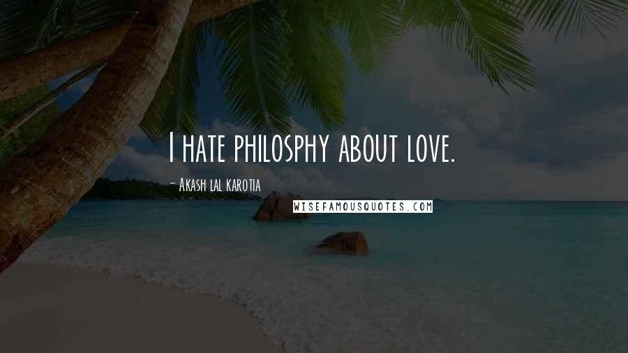 Akash Lal Karotia Quotes: I hate philosphy about love.