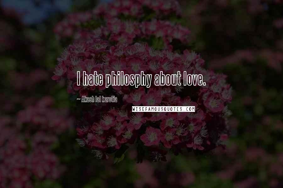 Akash Lal Karotia Quotes: I hate philosphy about love.