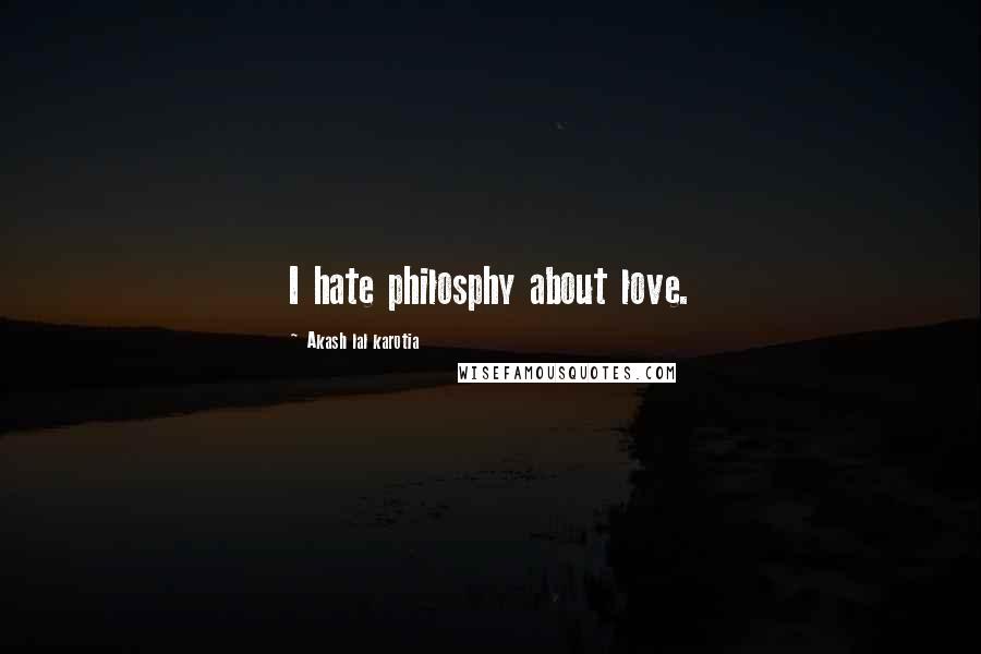 Akash Lal Karotia Quotes: I hate philosphy about love.