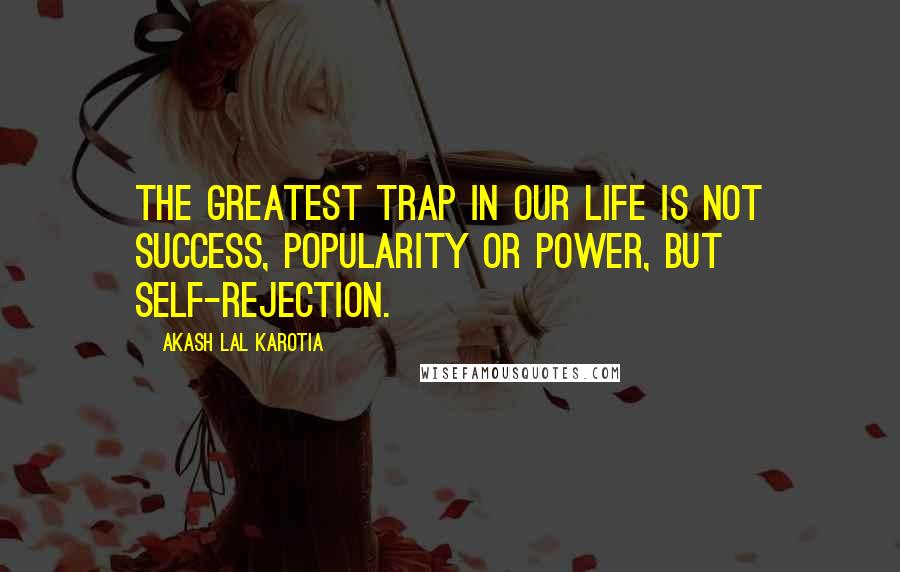 Akash Lal Karotia Quotes: The greatest trap in our life is not success, popularity or power, but self-rejection.