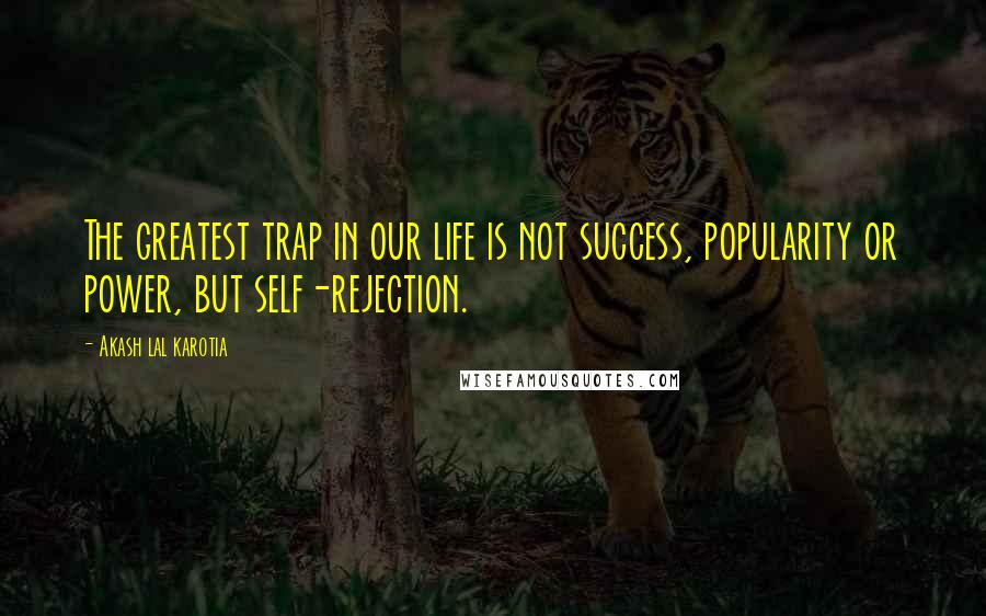 Akash Lal Karotia Quotes: The greatest trap in our life is not success, popularity or power, but self-rejection.