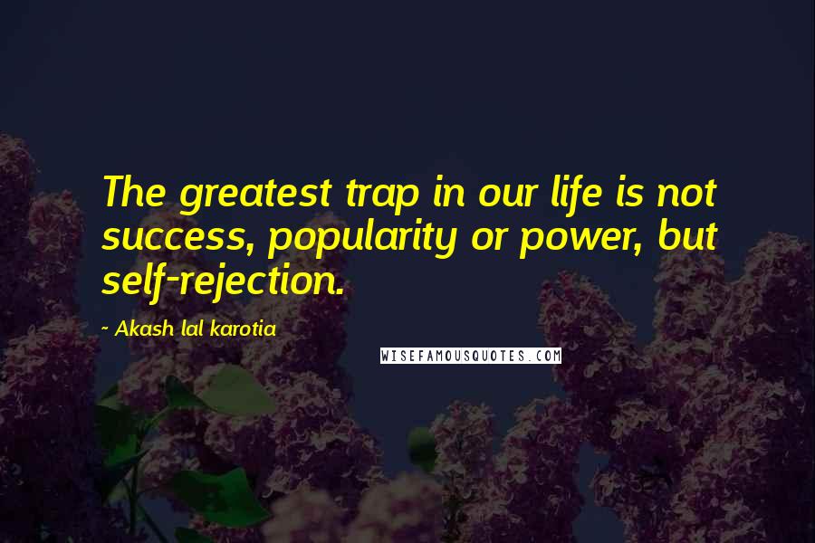 Akash Lal Karotia Quotes: The greatest trap in our life is not success, popularity or power, but self-rejection.