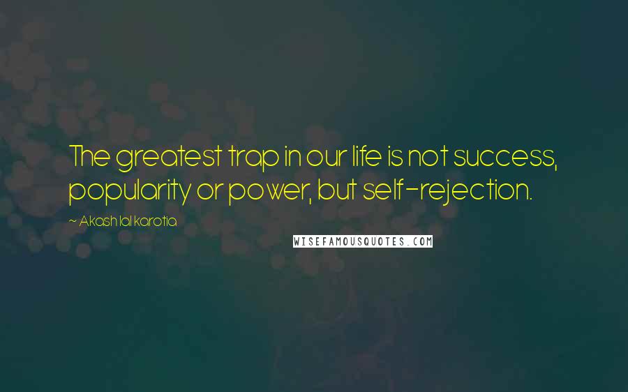 Akash Lal Karotia Quotes: The greatest trap in our life is not success, popularity or power, but self-rejection.