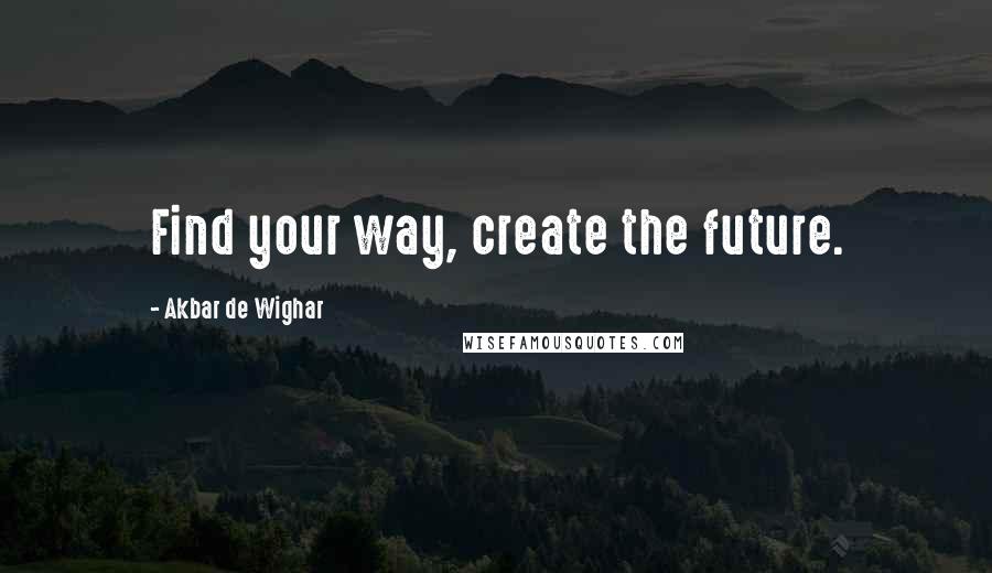 Akbar De Wighar Quotes: Find your way, create the future.