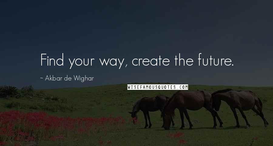 Akbar De Wighar Quotes: Find your way, create the future.