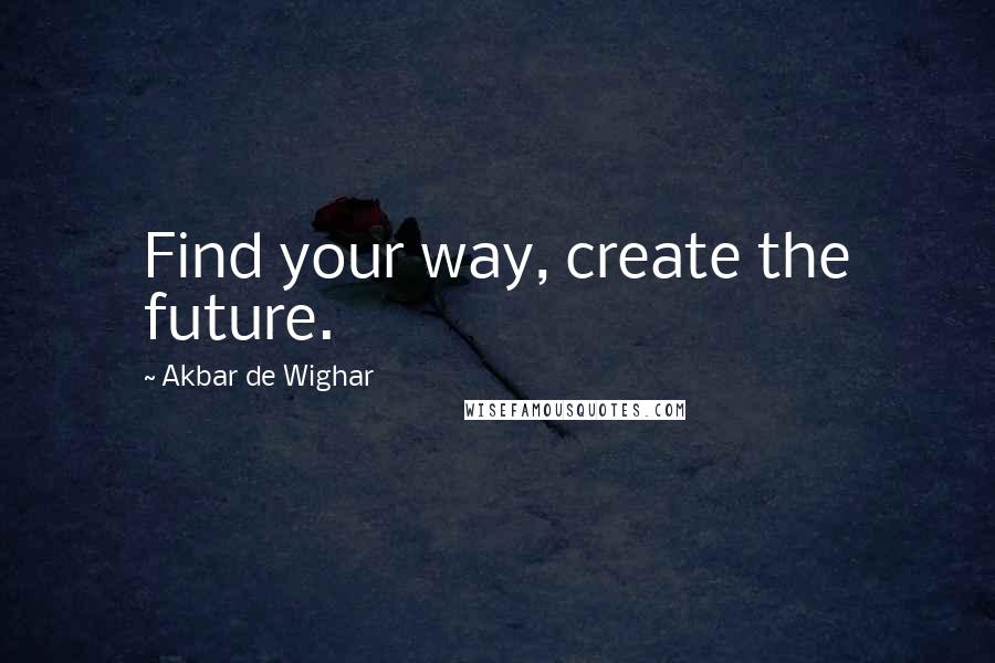 Akbar De Wighar Quotes: Find your way, create the future.