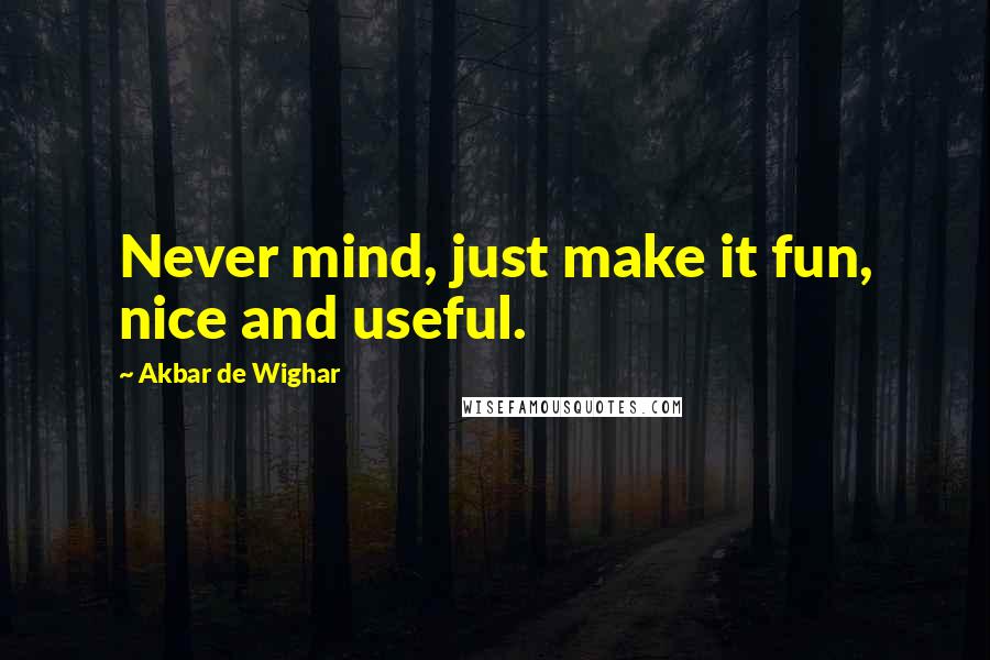 Akbar De Wighar Quotes: Never mind, just make it fun, nice and useful.