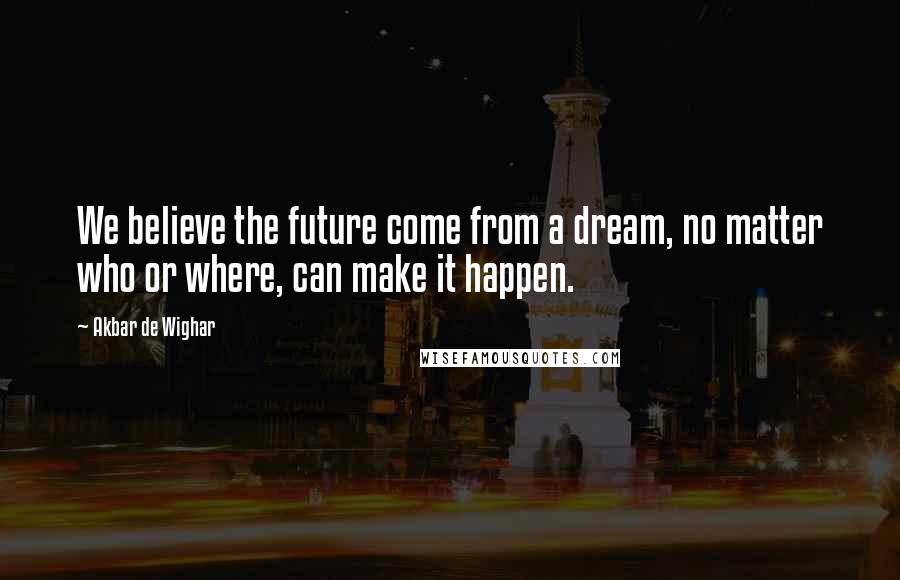 Akbar De Wighar Quotes: We believe the future come from a dream, no matter who or where, can make it happen.