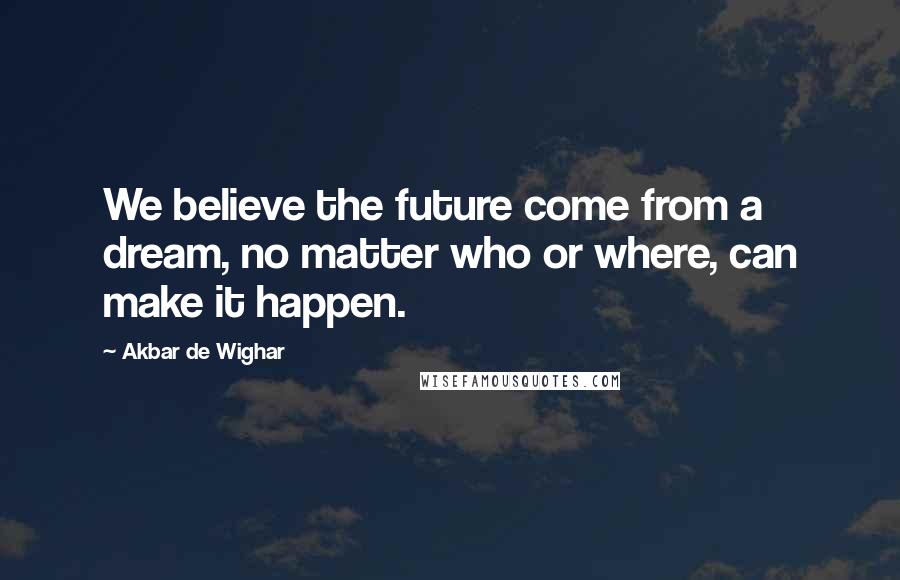 Akbar De Wighar Quotes: We believe the future come from a dream, no matter who or where, can make it happen.