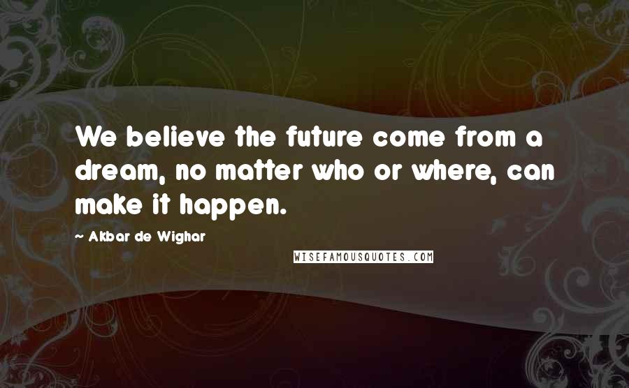 Akbar De Wighar Quotes: We believe the future come from a dream, no matter who or where, can make it happen.
