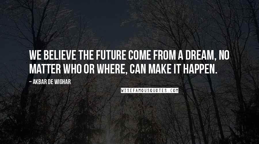 Akbar De Wighar Quotes: We believe the future come from a dream, no matter who or where, can make it happen.