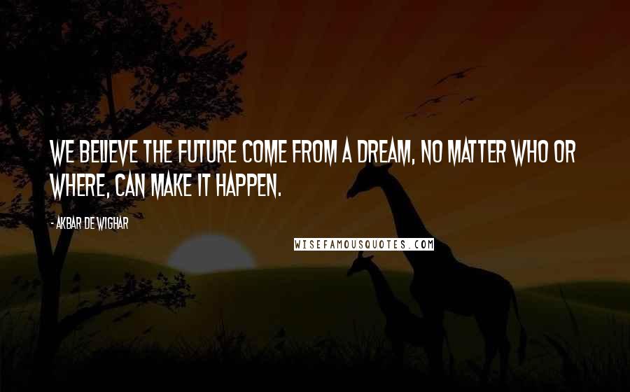 Akbar De Wighar Quotes: We believe the future come from a dream, no matter who or where, can make it happen.