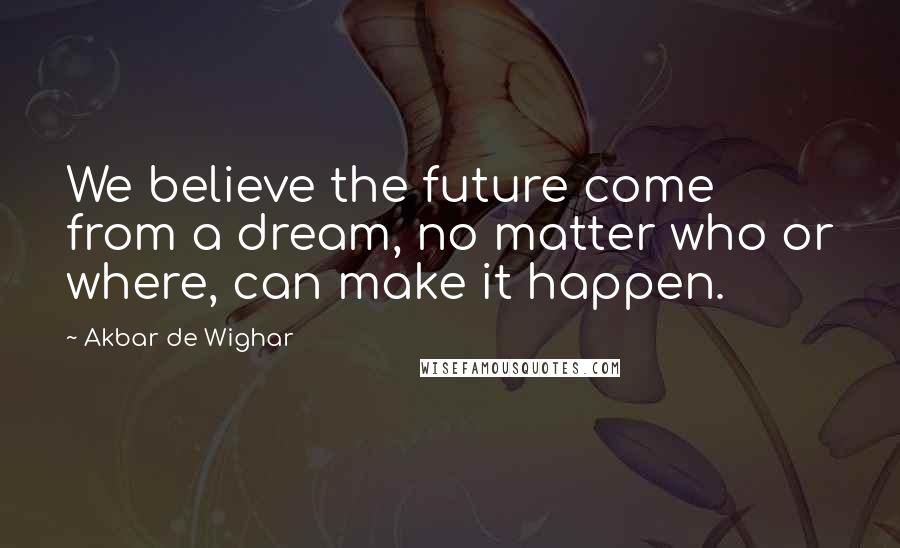 Akbar De Wighar Quotes: We believe the future come from a dream, no matter who or where, can make it happen.