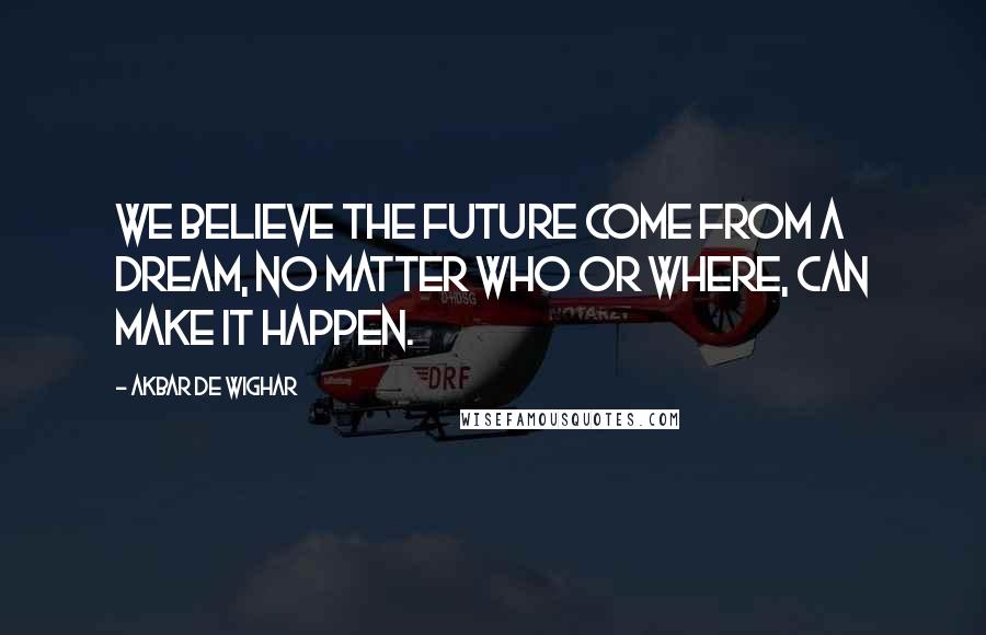 Akbar De Wighar Quotes: We believe the future come from a dream, no matter who or where, can make it happen.