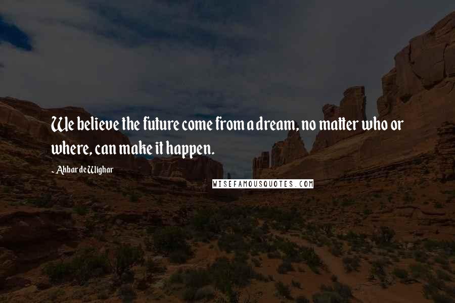 Akbar De Wighar Quotes: We believe the future come from a dream, no matter who or where, can make it happen.